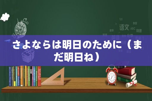 さよならは明日のために（まだ明日ね）