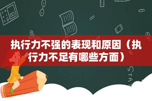 执行力不强的表现和原因（执行力不足有哪些方面）