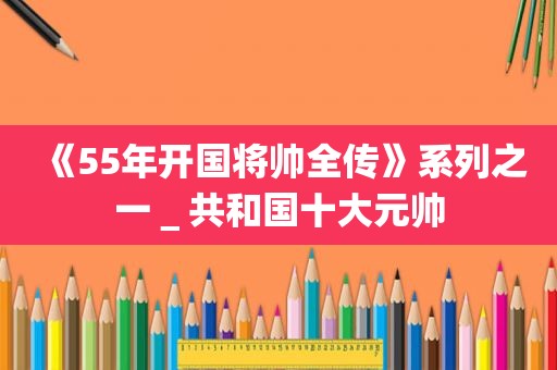 《55年开国将帅全传》系列之一＿共和国十大元帅