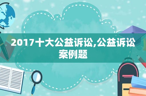 2017十大公益诉讼,公益诉讼案例题