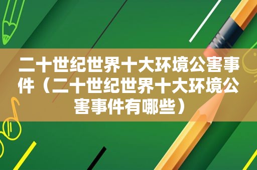 二十世纪世界十大环境公害事件（二十世纪世界十大环境公害事件有哪些）