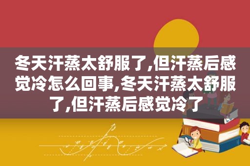 冬天汗蒸太舒服了,但汗蒸后感觉冷怎么回事,冬天汗蒸太舒服了,但汗蒸后感觉冷了