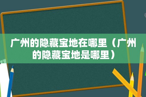 广州的隐藏宝地在哪里（广州的隐藏宝地是哪里）