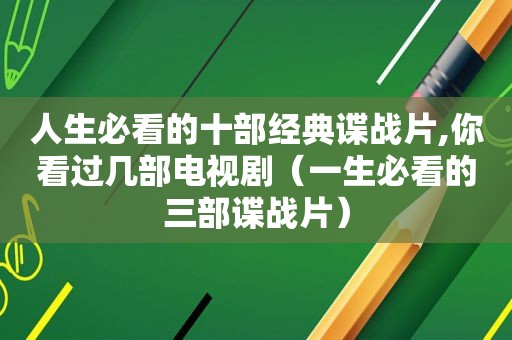 人生必看的十部经典谍战片,你看过几部电视剧（一生必看的三部谍战片）