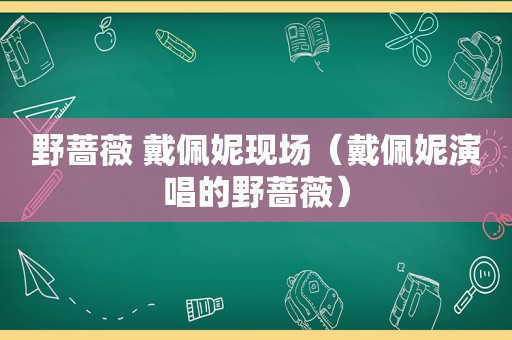 野蔷薇 戴佩妮现场（戴佩妮演唱的野蔷薇）