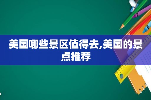 美国哪些景区值得去,美国的景点推荐