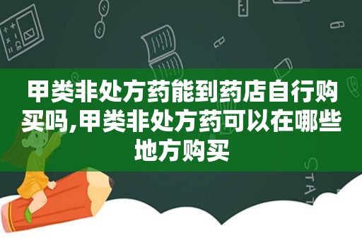 甲类非处方药能到药店自行购买吗,甲类非处方药可以在哪些地方购买