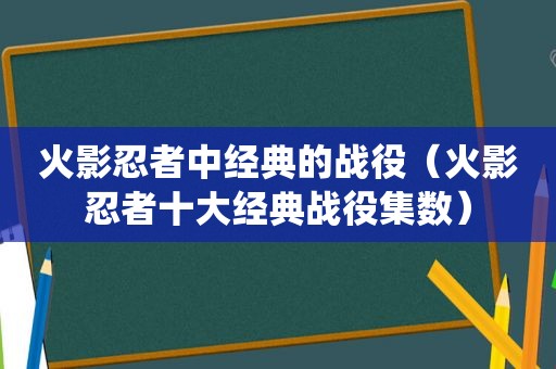 火影忍者中经典的战役（火影忍者十大经典战役集数）