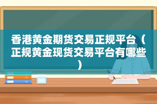 香港黄金期货交易 *** （正规黄金现货交易平台有哪些）