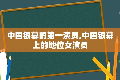 中国银幕的第一演员,中国银幕上的地位女演员