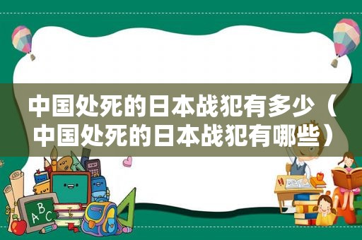 中国处死的日本战犯有多少（中国处死的日本战犯有哪些）