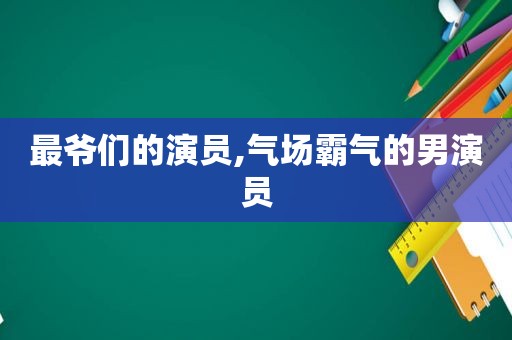 最爷们的演员,气场霸气的男演员