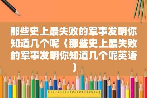 那些史上最失败的军事发明你知道几个呢（那些史上最失败的军事发明你知道几个呢英语）