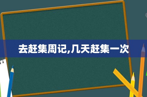 去赶集周记,几天赶集一次