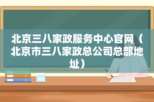 北京三八家政服务中心官网（北京市三八家政总公司总部地址）