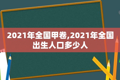 2021年全国甲卷,2021年全国出生人口多少人