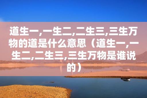 道生一,一生二,二生三,三生万物的道是什么意思（道生一,一生二,二生三,三生万物是谁说的）