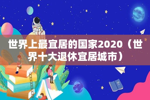 世界上最宜居的国家2020（世界十大退休宜居城市）