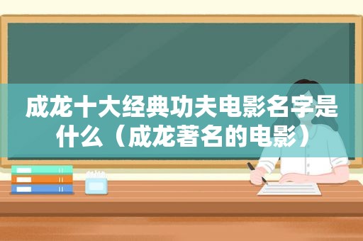 成龙十大经典功夫电影名字是什么（成龙著名的电影）