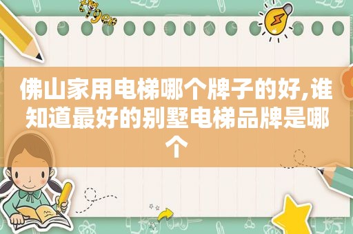 佛山家用电梯哪个牌子的好,谁知道最好的别墅电梯品牌是哪个