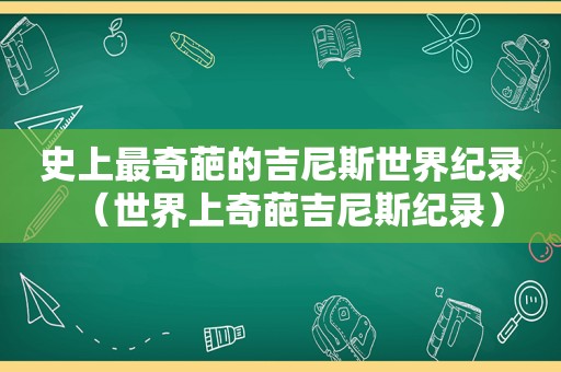 史上最奇葩的吉尼斯世界纪录（世界上奇葩吉尼斯纪录）