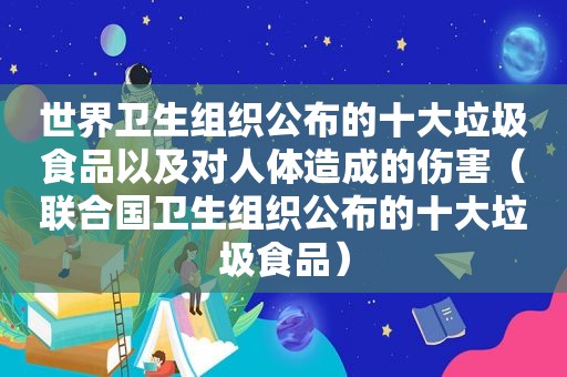 世界卫生组织公布的十大垃圾食品以及对人体造成的伤害（联合国卫生组织公布的十大垃圾食品）