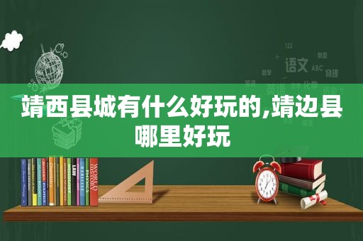 靖西县城有什么好玩的,靖边县哪里好玩