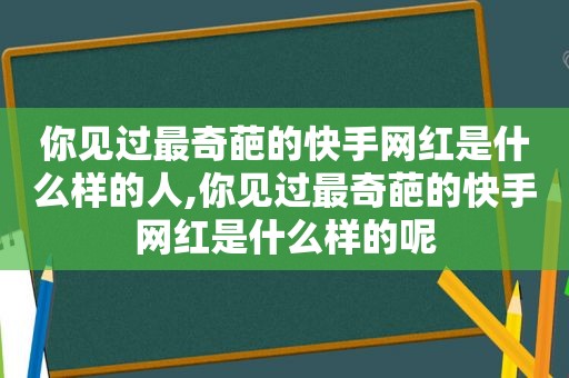 你见过最奇葩的快手网红是什么样的人,你见过最奇葩的快手网红是什么样的呢