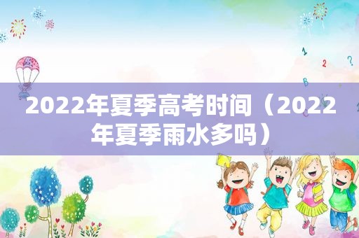 2022年夏季高考时间（2022年夏季雨水多吗）