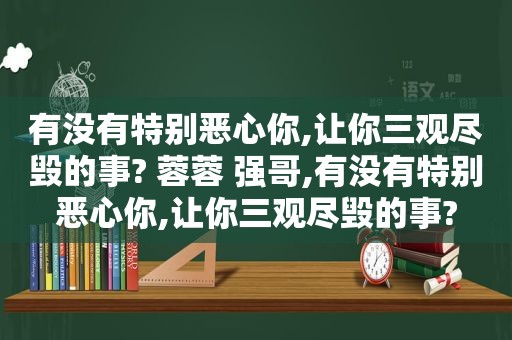 有没有特别恶心你,让你三观尽毁的事? 蓉蓉 强哥,有没有特别恶心你,让你三观尽毁的事?