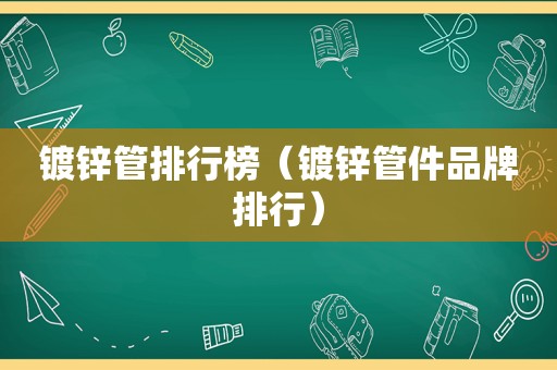 镀锌管排行榜（镀锌管件品牌排行）