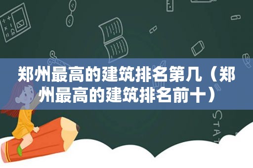 郑州最高的建筑排名第几（郑州最高的建筑排名前十）