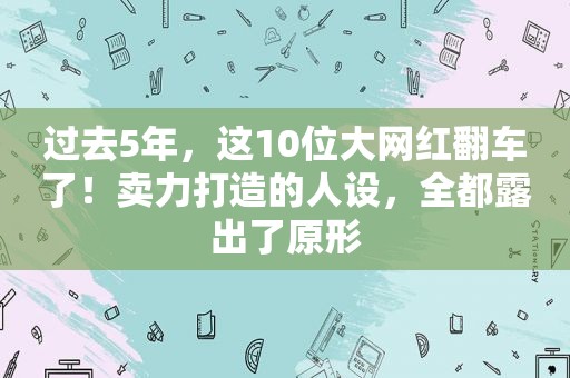 过去5年，这10位大网红翻车了！卖力打造的人设，全都露出了原形