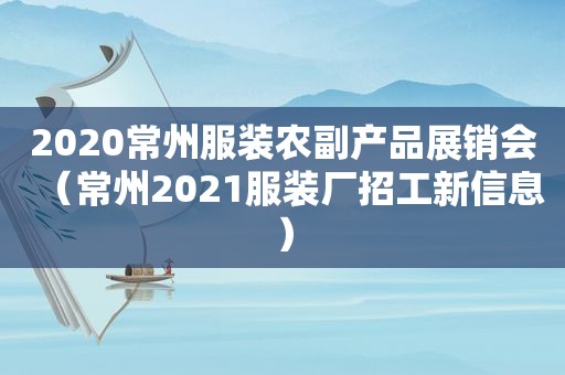 2020常州服装农副产品展销会（常州2021服装厂招工新信息）