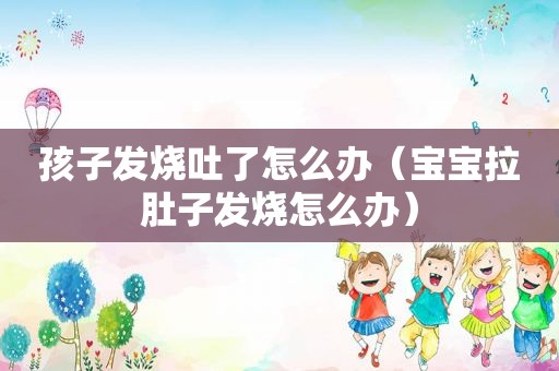 孩子发烧吐了怎么办（宝宝拉肚子发烧怎么办）