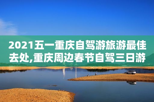 2021五一重庆自驾游旅游最佳去处,重庆周边春节自驾三日游