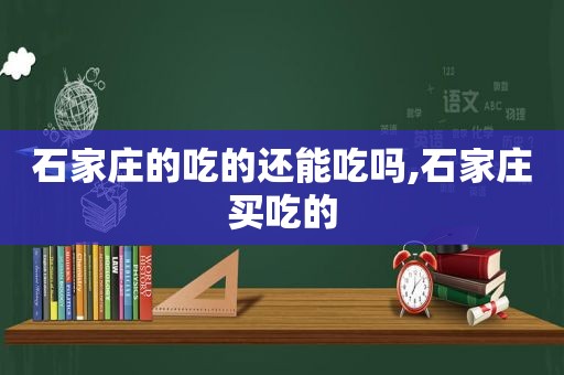 石家庄的吃的还能吃吗,石家庄买吃的