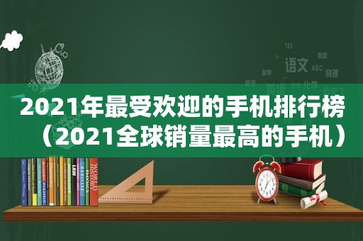 2021年最受欢迎的手机排行榜（2021全球销量最高的手机）