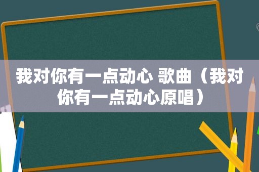 我对你有一点动心 歌曲（我对你有一点动心原唱）