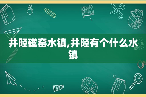 井陉磁窑水镇,井陉有个什么水镇