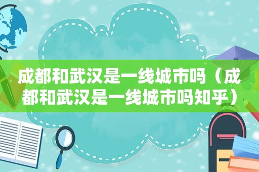 成都和武汉是一线城市吗（成都和武汉是一线城市吗知乎）