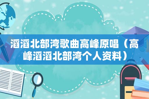 滔滔北部湾歌曲高峰原唱（高峰滔滔北部湾个人资料）