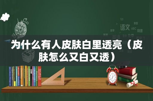 为什么有人皮肤白里透亮（皮肤怎么又白又透）