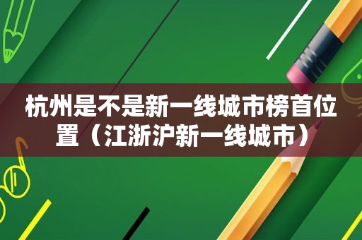 杭州是不是新一线城市榜首位置（江浙沪新一线城市）