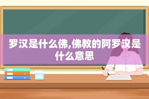 罗汉是什么佛,佛教的阿罗汉是什么意思