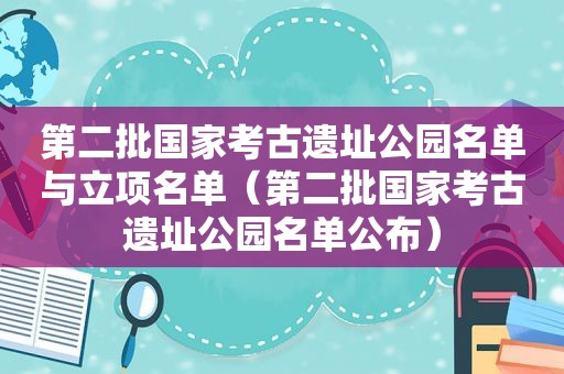 第二批国家考古遗址公园名单与立项名单（第二批国家考古遗址公园名单公布）