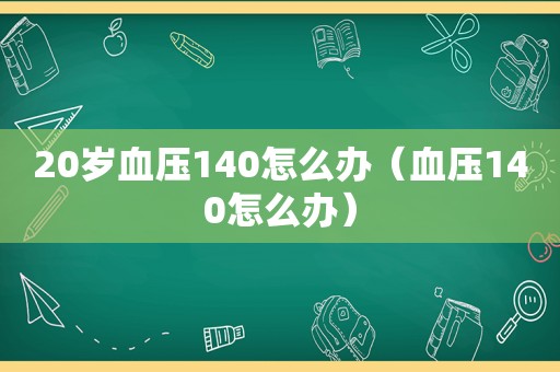 20岁血压140怎么办（血压140怎么办）