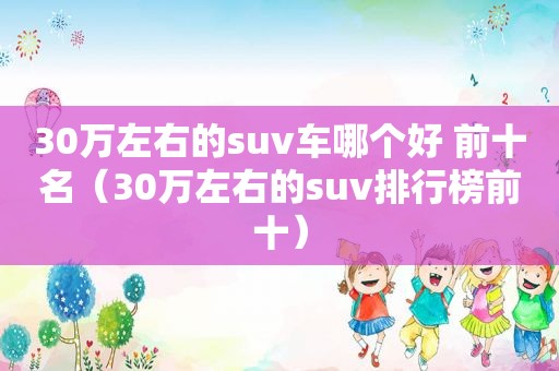 30万左右的suv车哪个好 前十名（30万左右的suv排行榜前十）