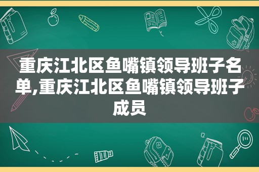 重庆江北区鱼嘴镇领导班子名单,重庆江北区鱼嘴镇领导班子成员