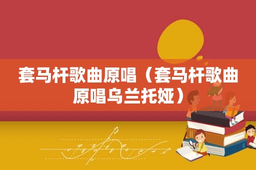 套马杆歌曲原唱（套马杆歌曲原唱乌兰托娅）